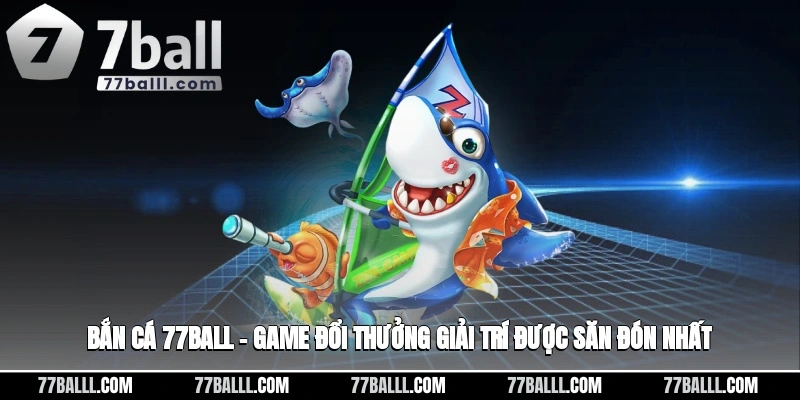 Bắn Cá 77ball – Game Đổi Thưởng Giải Trí Được Săn Đón Nhất