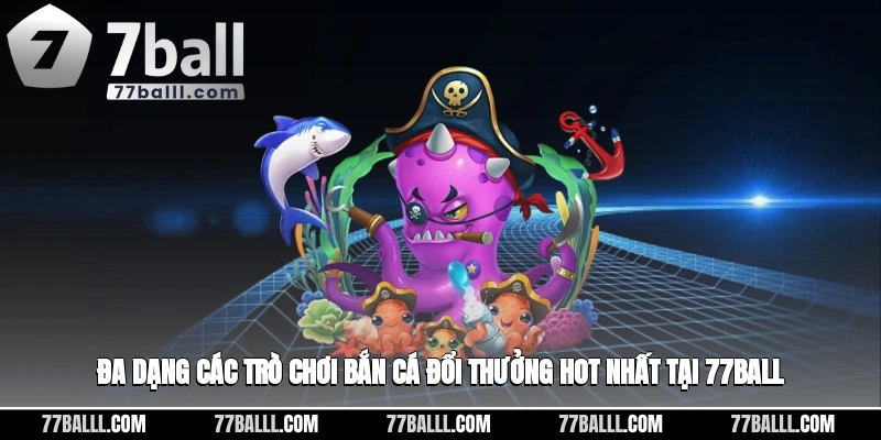 Đa dạng các trò chơi bắn cá đổi thưởng hot nhất tại 77ball