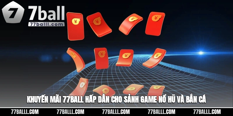 Khuyến mãi 77ball hấp dẫn cho sảnh game nổ hũ và bắn cá