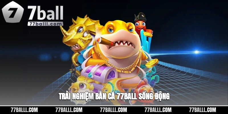 Trải nghiệm bắn cá 77ball sống động